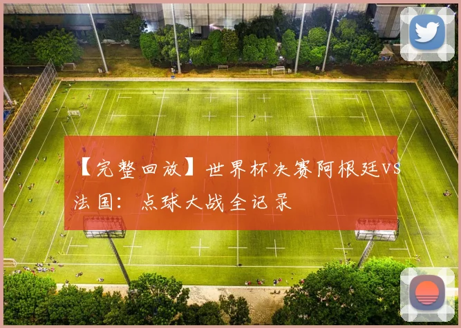 【完整回放】世界杯决赛阿根廷vs法国:点球大战全记录