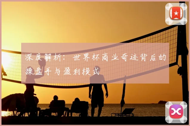 深度解析:世界杯商业奇迹背后的操盘手与盈利模式