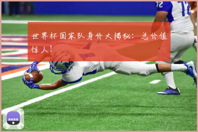 世界杯国家队身价大揭秘:总价值惊人!
