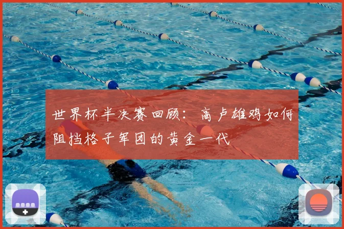 世界杯半决赛回顾：高卢雄鸡如何阻挡格子军团的黄金一代