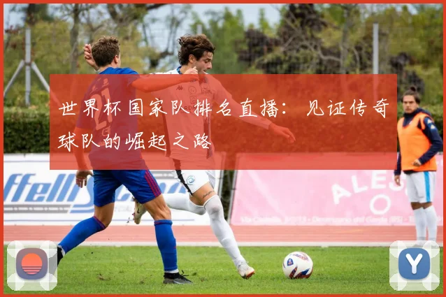 世界杯国家队排名直播：见证传奇球队的崛起之路