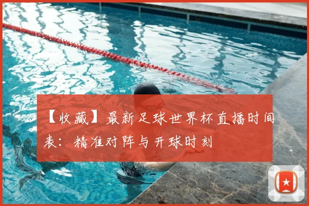 【收藏】最新足球世界杯直播时间表:精准对阵与开球时刻