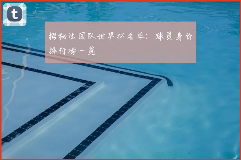 揭秘法国队世界杯名单：球员身价排行榜一览
