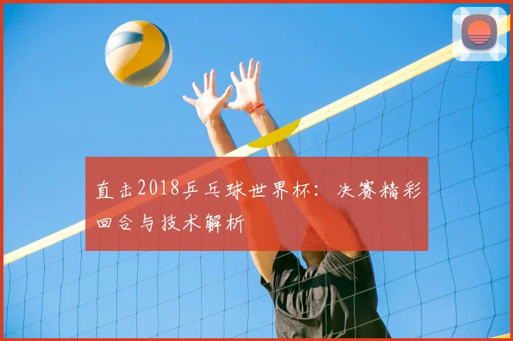 直击2018乒乓球世界杯：决赛精彩回合与技术解析
