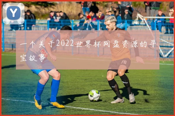 一个关于2022世界杯网盘资源的寻宝故事