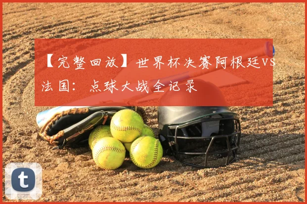 【完整回放】世界杯决赛阿根廷vs法国:点球大战全记录