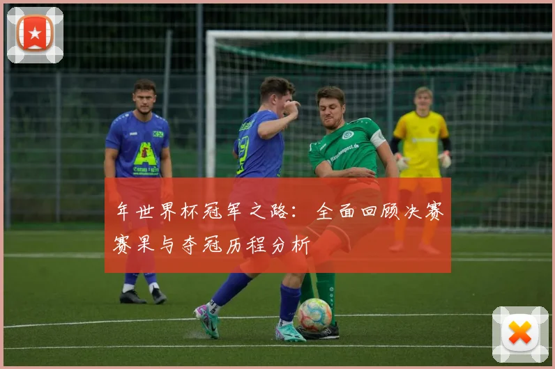 年世界杯冠军之路：全面回顾决赛赛果与夺冠历程分析