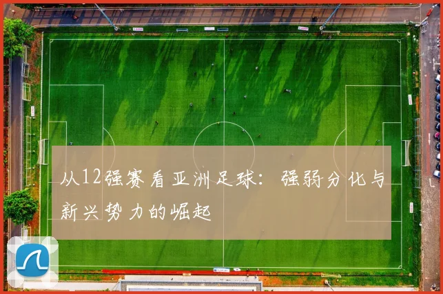 从12强赛看亚洲足球:强弱分化与新兴势力的崛起
