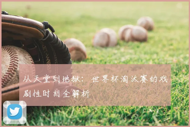 从天堂到地狱：世界杯淘汰赛的戏剧性时刻全解析