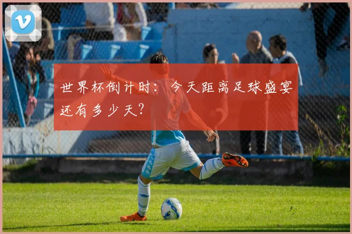 世界杯倒计时:今天距离足球盛宴还有多少天?