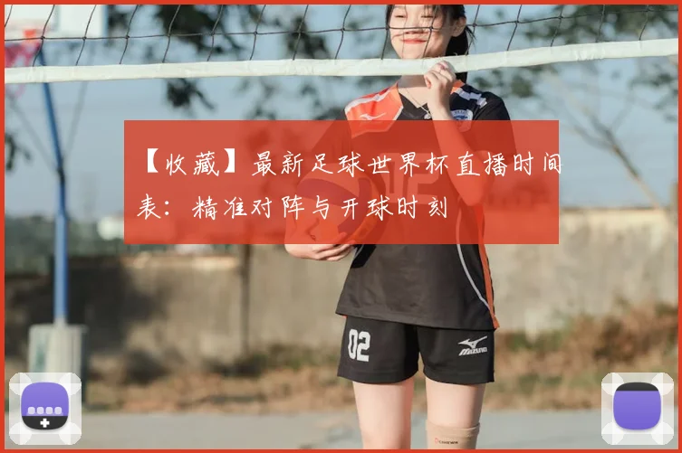 【收藏】最新足球世界杯直播时间表:精准对阵与开球时刻