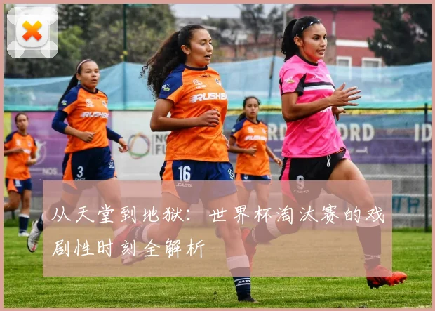 从天堂到地狱：世界杯淘汰赛的戏剧性时刻全解析