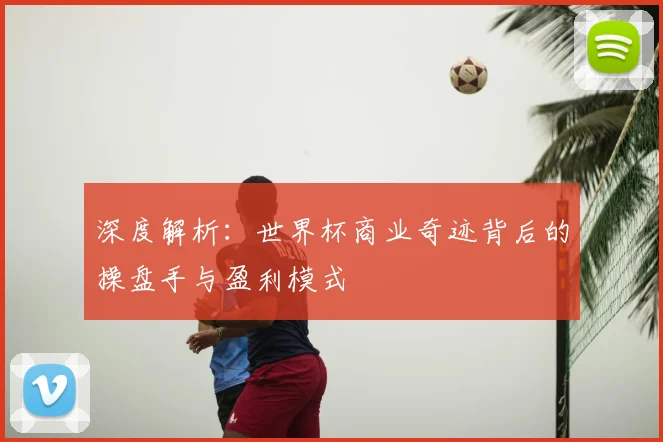 深度解析:世界杯商业奇迹背后的操盘手与盈利模式