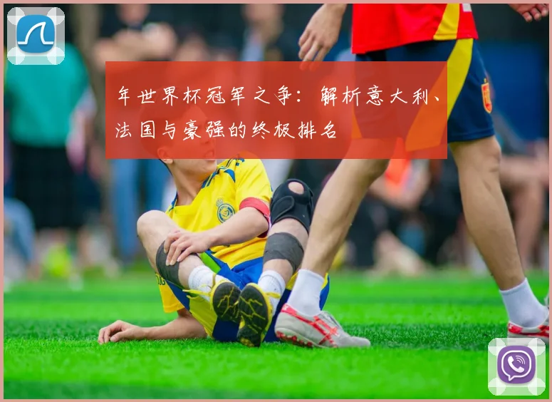 年世界杯冠军之争:解析意大利、法国与豪强的终极排名