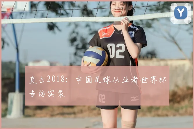 直击2018:中国足球从业者世界杯专访实录