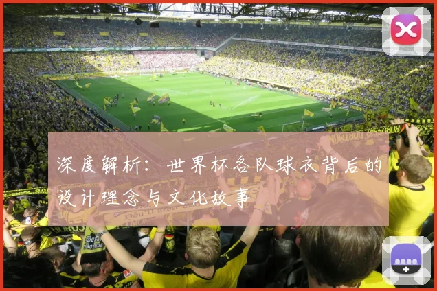深度解析:世界杯各队球衣背后的设计理念与文化故事