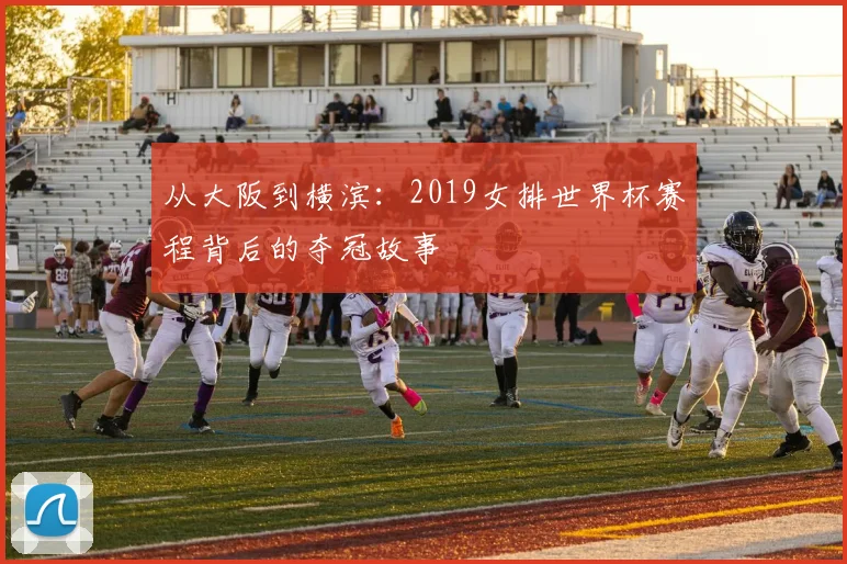 从大阪到横滨:2019女排世界杯赛程背后的夺冠故事