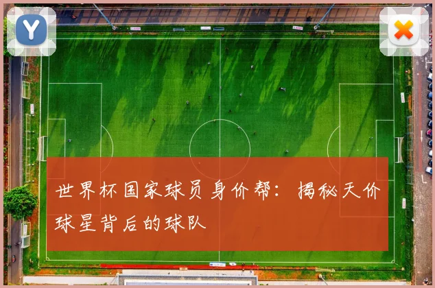 世界杯国家球员身价帮：揭秘天价球星背后的球队