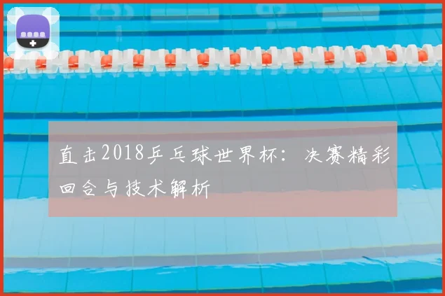 直击2018乒乓球世界杯：决赛精彩回合与技术解析
