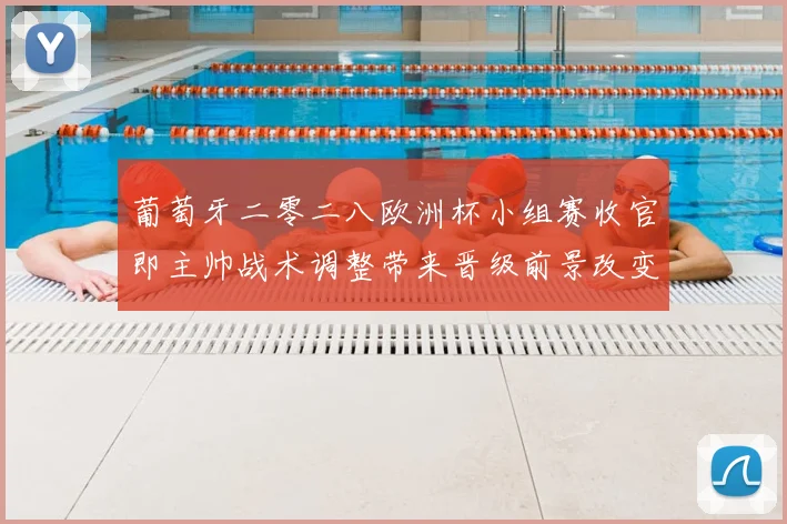 葡萄牙二零二八欧洲杯小组赛收官即主帅战术调整带来晋级前景改变