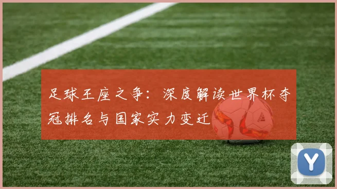足球王座之争：深度解读世界杯夺冠排名与国家实力变迁
